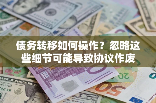 济南债务转移如何操作？忽略这些细节可能导致协议作废